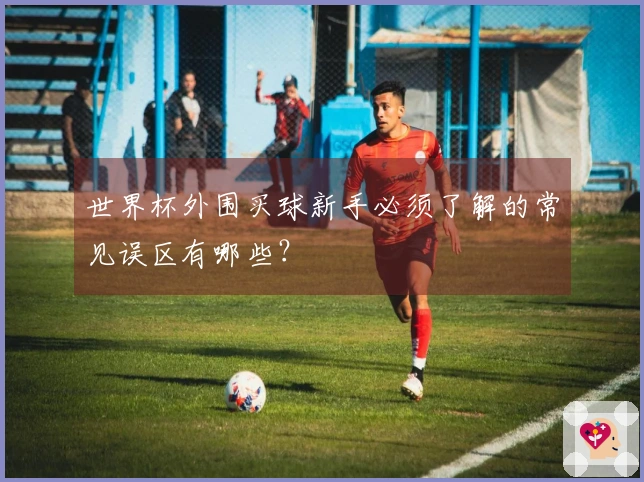 世界杯外围买球新手必须了解的常见误区有哪些？