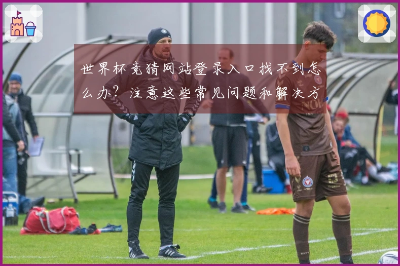 世界杯竞猜网站登录入口找不到怎么办？注意这些常见问题和解决方法