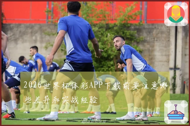 2026世界杯体彩APP下载前要注意哪些差异和实战经验