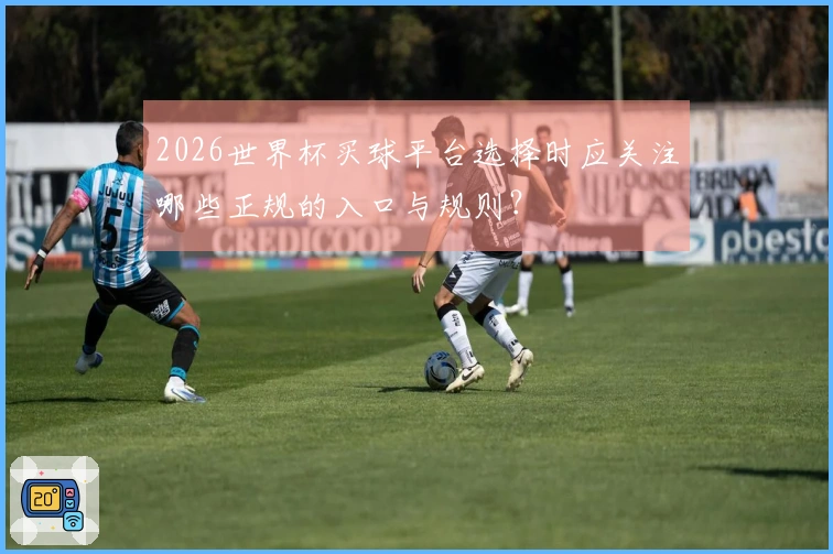 2026世界杯买球平台选择时应关注哪些正规的入口与规则？