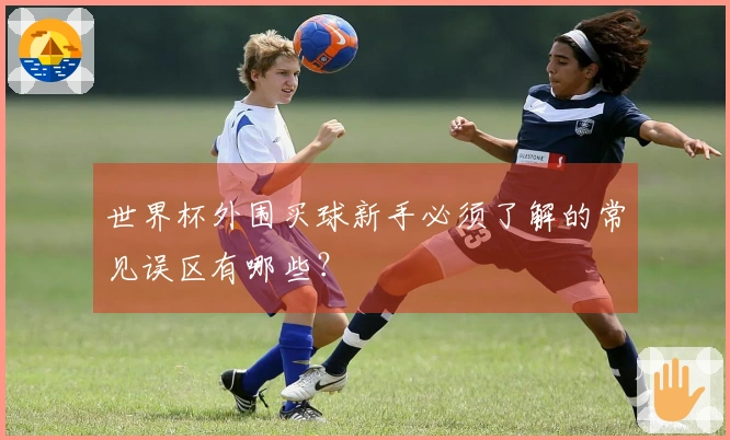 世界杯外围买球新手必须了解的常见误区有哪些？